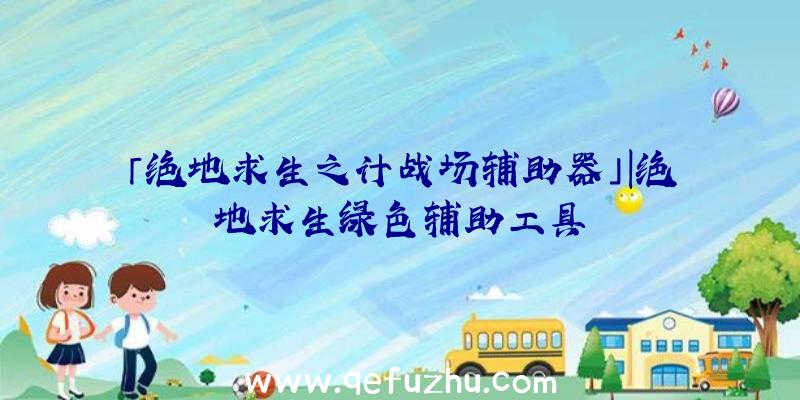 「绝地求生之计战场辅助器」|绝地求生绿色辅助工具